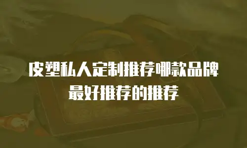 皮塑私人定制推荐哪款品牌最好推荐的推荐