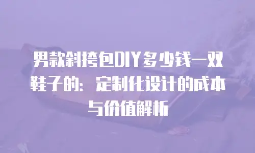 男款斜挎包DIY多少钱一双鞋子的：定制化设计的成本与价值解析