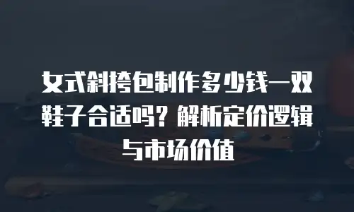 女式斜挎包制作多少钱一双鞋子合适吗？解析定价逻辑与市场价值