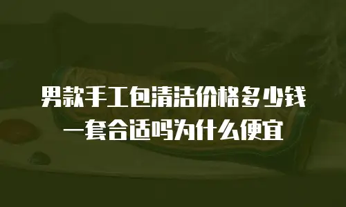 男款手工包清洁价格多少钱一套合适吗为什么便宜