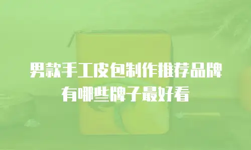 男款手工皮包制作推荐品牌有哪些牌子最好看