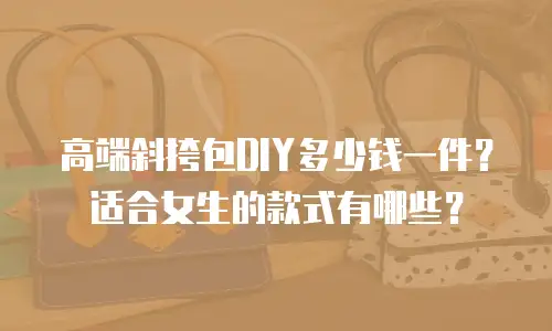 高端斜挎包DIY多少钱一件？适合女生的款式有哪些？