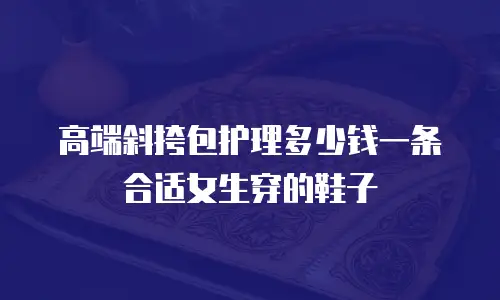 高端斜挎包护理多少钱一条合适女生穿的鞋子