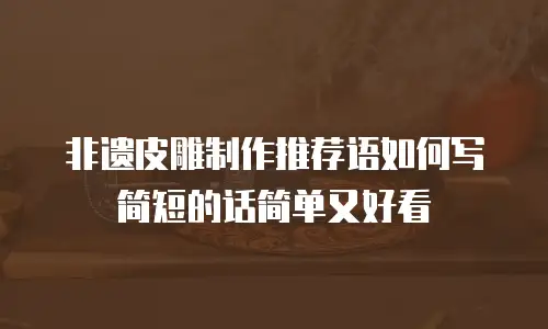 非遗皮雕制作推荐语如何写简短的话简单又好看