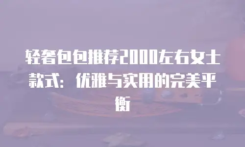 轻奢包包推荐2000左右女士款式：优雅与实用的完美平衡