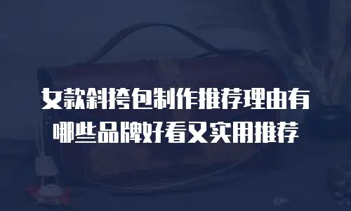 女款斜挎包制作推荐理由有哪些品牌好看又实用推荐