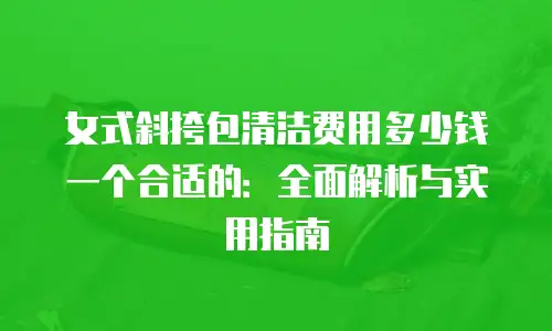 女式斜挎包清洁费用多少钱一个合适的：全面解析与实用指南