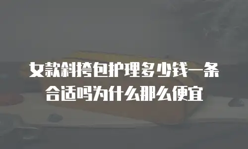 女款斜挎包护理多少钱一条合适吗为什么那么便宜