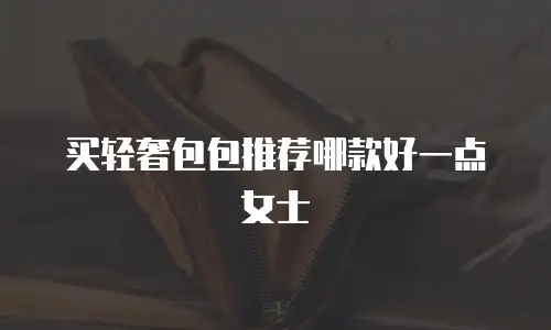 买轻奢包包推荐哪款好一点女士