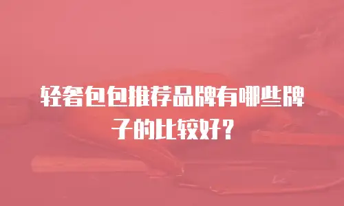 轻奢包包推荐品牌有哪些牌子的比较好？