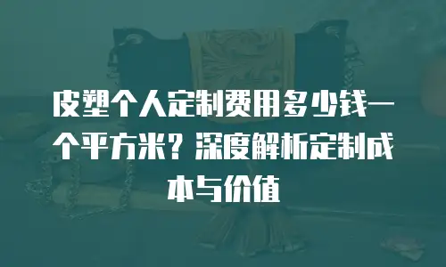 皮塑个人定制费用多少钱一个平方米？深度解析定制成本与价值