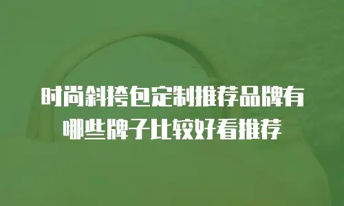 时尚斜挎包定制推荐品牌有哪些牌子比较好看推荐