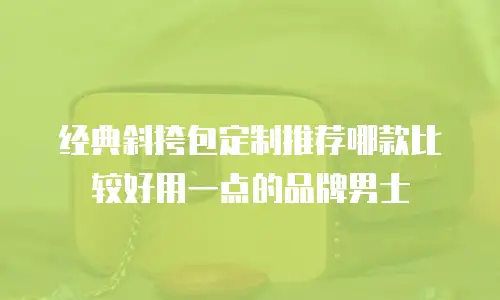 经典斜挎包定制推荐哪款比较好用一点的品牌男士