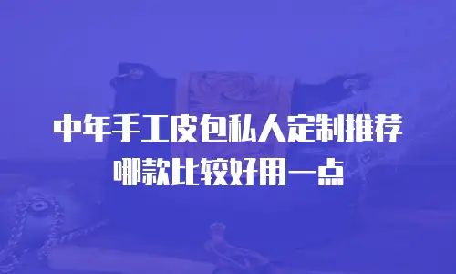 中年手工皮包私人定制推荐哪款比较好用一点
