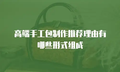 高端手工包制作推荐理由有哪些形式组成