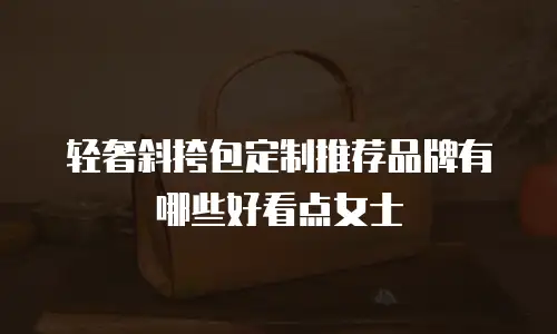 轻奢斜挎包定制推荐品牌有哪些好看点女士