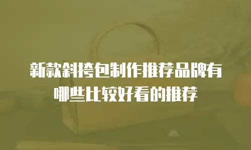 新款斜挎包制作推荐品牌有哪些比较好看的推荐