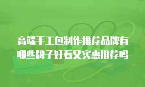 高端手工包制作推荐品牌有哪些牌子好看又实惠推荐吗