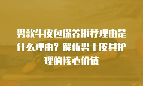 男款牛皮包保养推荐理由是什么理由？解析男士皮具护理的核心价值