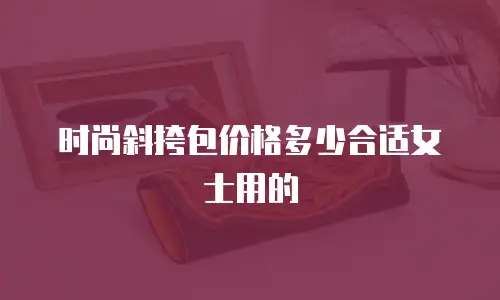 时尚斜挎包价格多少合适女士用的