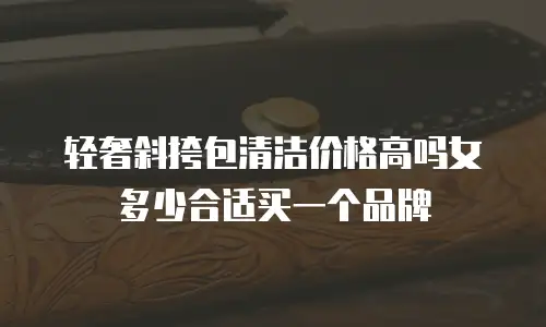 轻奢斜挎包清洁价格高吗女多少合适买一个品牌