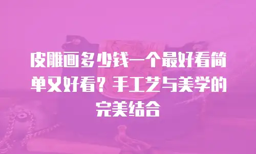 皮雕画多少钱一个最好看简单又好看？手工艺与美学的完美结合