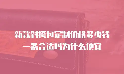 新款斜挎包定制价格多少钱一条合适吗为什么便宜