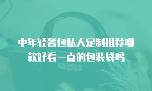 中年轻奢包私人定制推荐哪款好看一点的包装袋吗