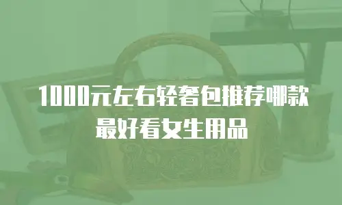 1000元左右轻奢包推荐哪款最好看女生用品