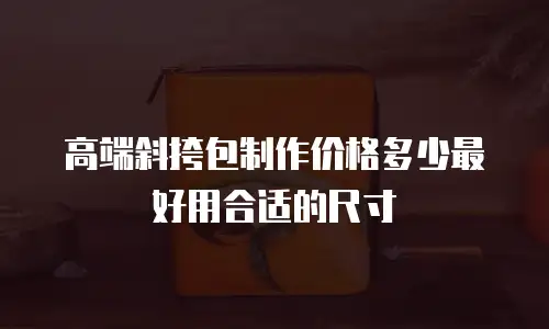 高端斜挎包制作价格多少最好用合适的尺寸