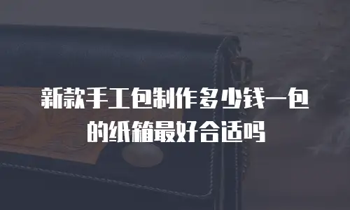 新款手工包制作多少钱一包的纸箱最好合适吗