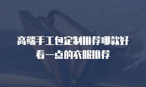 高端手工包定制推荐哪款好看一点的衣服推荐
