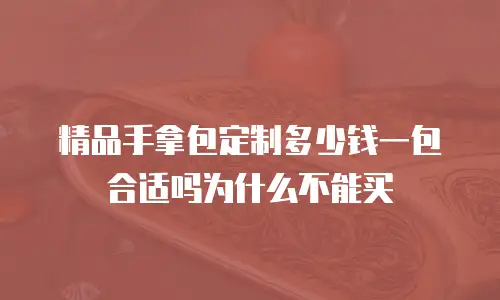 精品手拿包定制多少钱一包合适吗为什么不能买