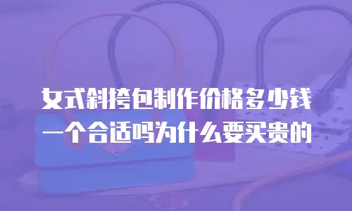 女式斜挎包制作价格多少钱一个合适吗为什么要买贵的