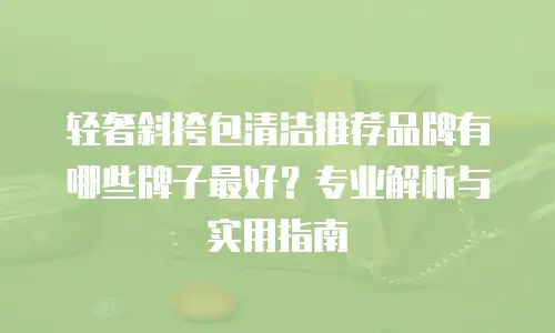 轻奢斜挎包清洁推荐品牌有哪些牌子最好？专业解析与实用指南