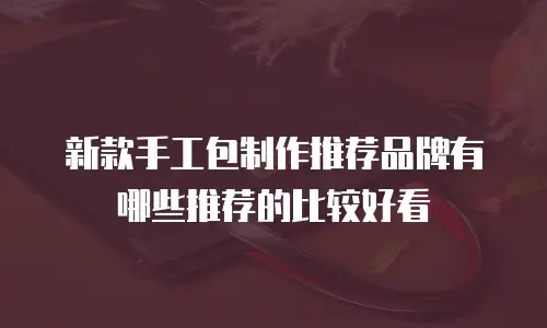 新款手工包制作推荐品牌有哪些推荐的比较好看