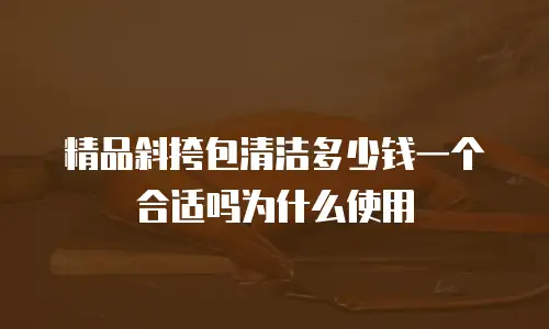 精品斜挎包清洁多少钱一个合适吗为什么使用