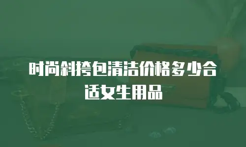 时尚斜挎包清洁价格多少合适女生用品