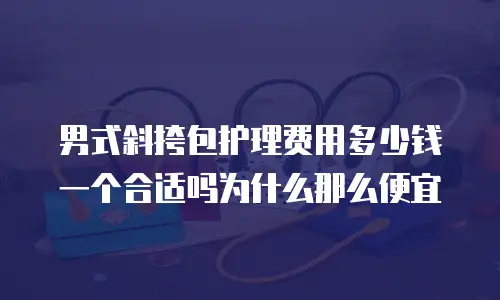 男式斜挎包护理费用多少钱一个合适吗为什么那么便宜