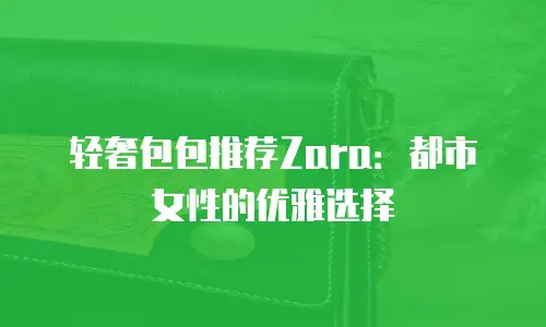 轻奢包包推荐Zara：都市女性的优雅选择