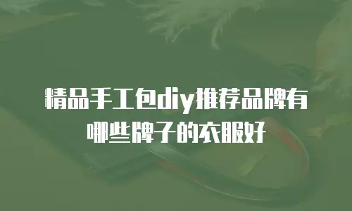 精品手工包diy推荐品牌有哪些牌子的衣服好