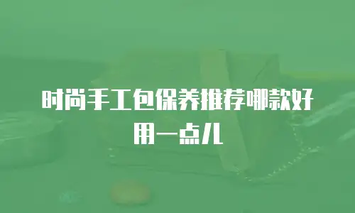 时尚手工包保养推荐哪款好用一点儿