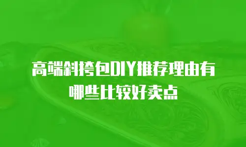 高端斜挎包DIY推荐理由有哪些比较好卖点