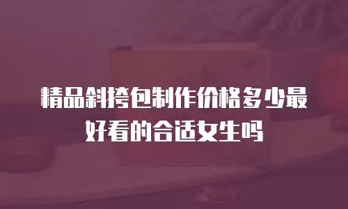 精品斜挎包制作价格多少最好看的合适女生吗