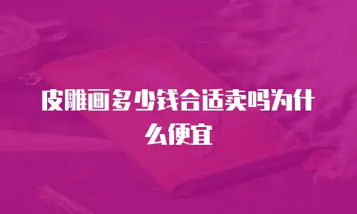 皮雕画多少钱合适卖吗为什么便宜