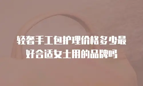 轻奢手工包护理价格多少最好合适女士用的品牌吗