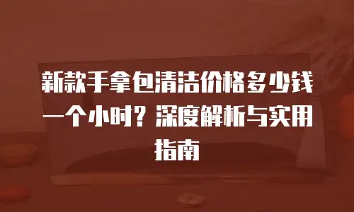 新款手拿包清洁价格多少钱一个小时？深度解析与实用指南