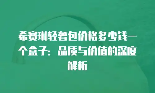 希赛琳轻奢包价格多少钱一个盒子：品质与价值的深度解析