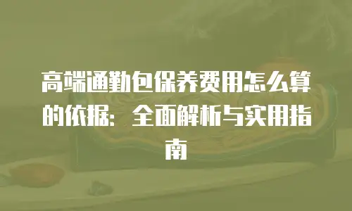 高端通勤包保养费用怎么算的依据：全面解析与实用指南