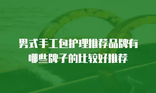 男式手工包护理推荐品牌有哪些牌子的比较好推荐